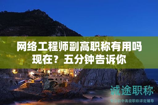 網(wǎng)絡(luò)工程師副高職稱有用嗎現(xiàn)在？五分鐘告訴你