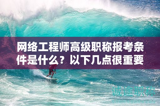 網(wǎng)絡(luò)工程師高級(jí)職稱報(bào)考條件是什么？以下幾點(diǎn)很重要