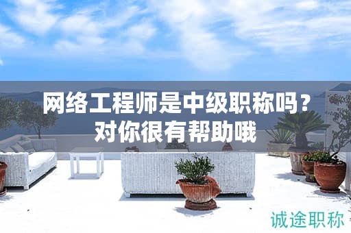 網(wǎng)絡(luò)工程師是中級(jí)職稱嗎？對(duì)你很有幫助哦