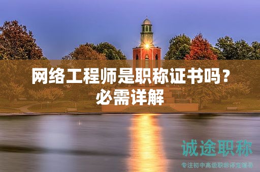 網(wǎng)絡工程師是職稱證書嗎？必需詳解