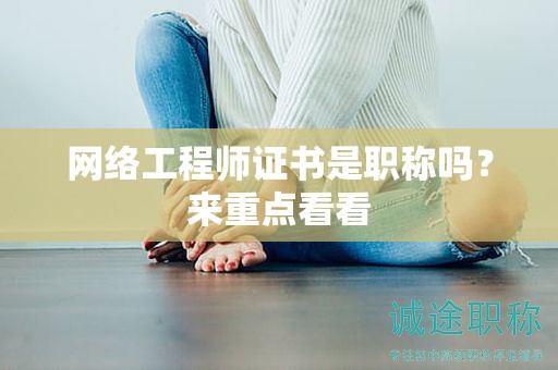 網(wǎng)絡(luò)工程師證書是職稱嗎？來重點(diǎn)看看