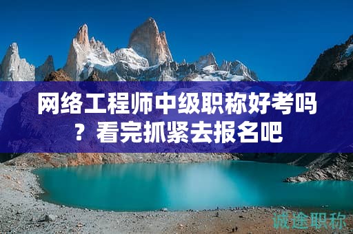 網(wǎng)絡(luò)工程師中級職稱好考嗎？看完抓緊去報名吧