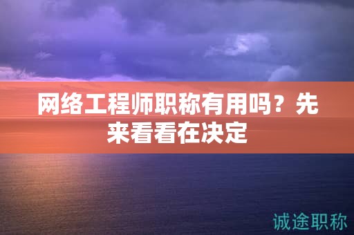網(wǎng)絡(luò)工程師職稱有用嗎？先來看看在決定
