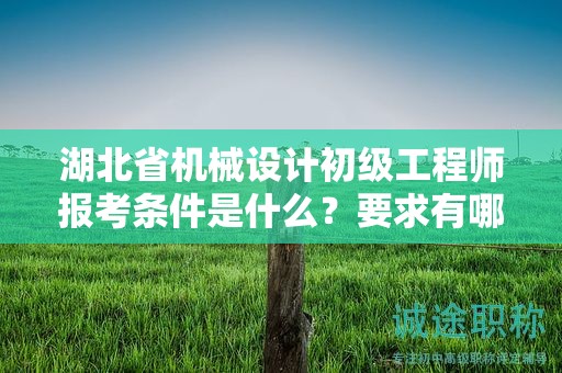 湖北省機械設計初級工程師報考條件是什么？要求有哪些？