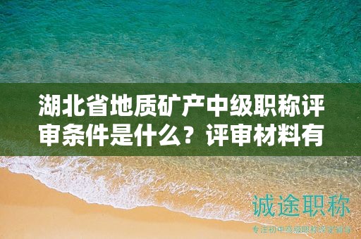 湖北省地質(zhì)礦產(chǎn)中級職稱評審條件是什么？評審材料有哪些？