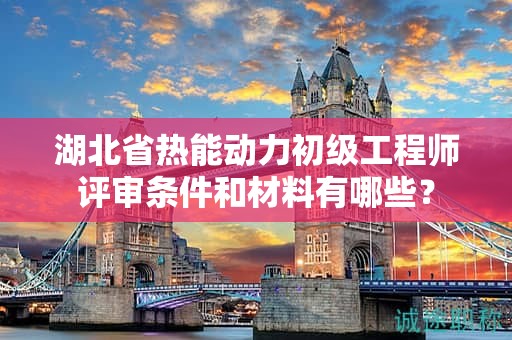 湖北省熱能動力初級工程師評審條件和材料有哪些？