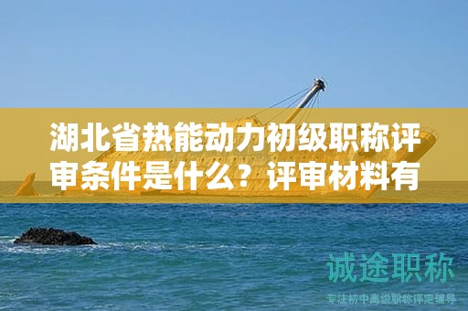 湖北省熱能動力初級職稱評審條件是什么？評審材料有哪些？
