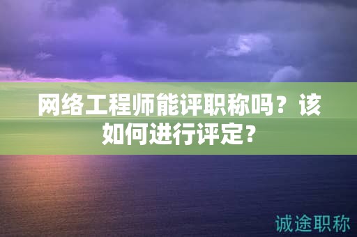 網(wǎng)絡(luò)工程師能評職稱嗎？該如何進(jìn)行評定？