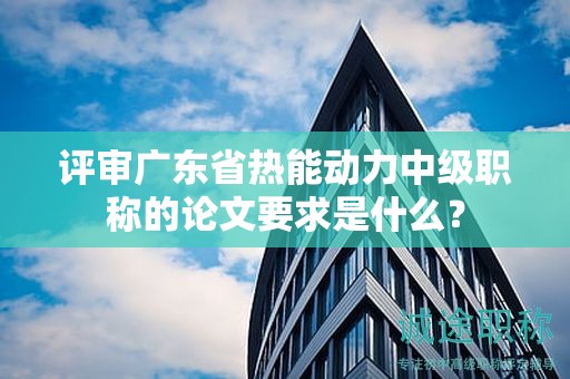 評審廣東省熱能動(dòng)力中級職稱的論文要求是什么？
