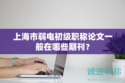 上海市弱電初級(jí)職稱(chēng)論文一般在哪些期刊？