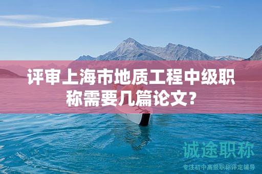 評(píng)審上海市地質(zhì)工程中級(jí)職稱需要幾篇論文？