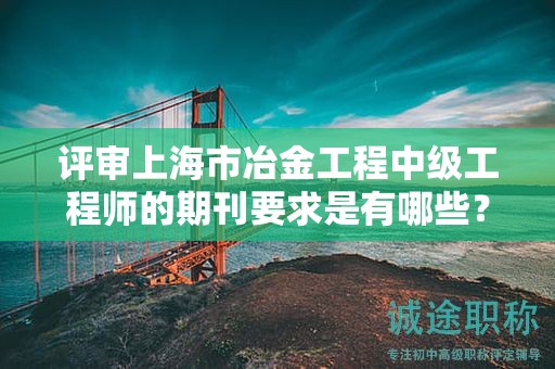 評審上海市冶金工程中級工程師的期刊要求是有哪些？