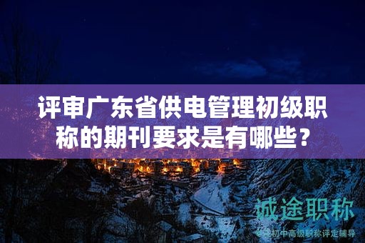 評審廣東省供電管理初級職稱的期刊要求是有哪些？