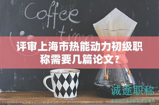 評審上海市熱能動力初級職稱需要幾篇論文？