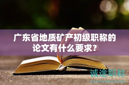 廣東省地質(zhì)礦產(chǎn)初級職稱的論文有什么要求？