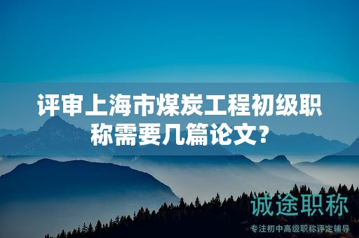 評審上海市煤炭工程初級職稱需要幾篇論文？