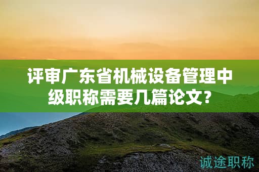 評審廣東省機械設(shè)備管理中級職稱需要幾篇論文？