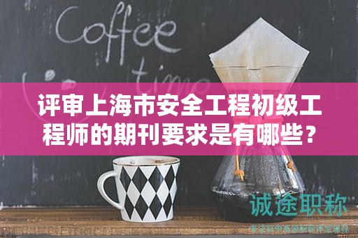 評審上海市安全工程初級工程師的期刊要求是有哪些？
