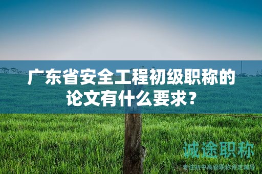 廣東省安全工程初級職稱的論文有什么要求？