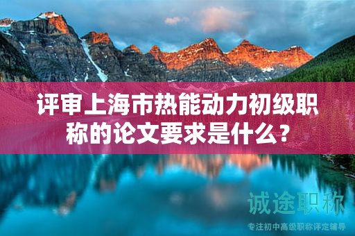 評審上海市熱能動力初級職稱的論文要求是什么？
