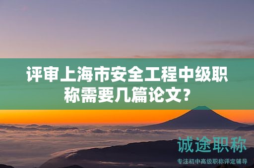 評(píng)審上海市安全工程中級(jí)職稱需要幾篇論文？