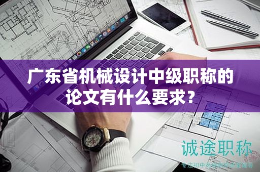 廣東省機(jī)械設(shè)計中級職稱的論文有什么要求？