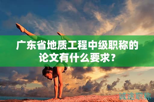 廣東省地質(zhì)工程中級職稱的論文有什么要求？