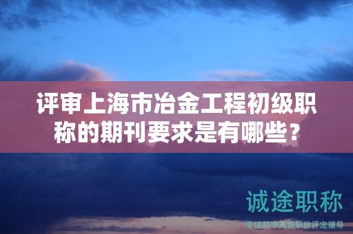 評(píng)審上海市冶金工程初級(jí)職稱(chēng)的期刊要求是有哪些？