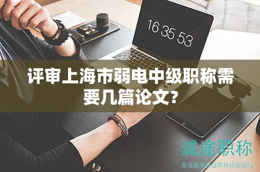 評審上海市弱電中級職稱需要幾篇論文？