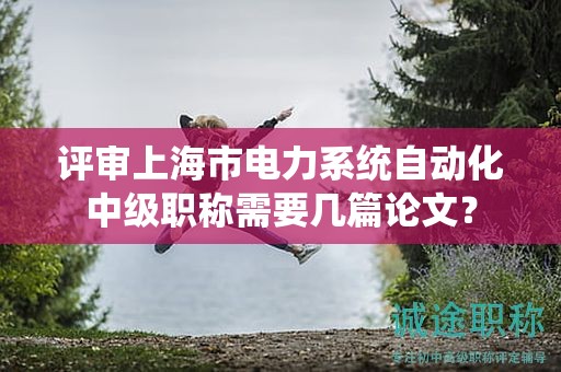 評審上海市電力系統(tǒng)自動化中級職稱需要幾篇論文？