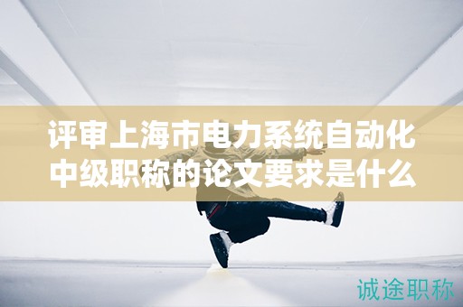 評(píng)審上海市電力系統(tǒng)自動(dòng)化中級(jí)職稱的論文要求是什么？