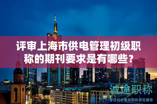 評(píng)審上海市供電管理初級(jí)職稱的期刊要求是有哪些？