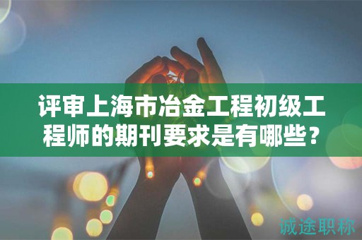 評(píng)審上海市冶金工程初級(jí)工程師的期刊要求是有哪些？