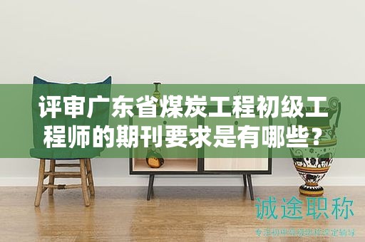 評審廣東省煤炭工程初級工程師的期刊要求是有哪些？