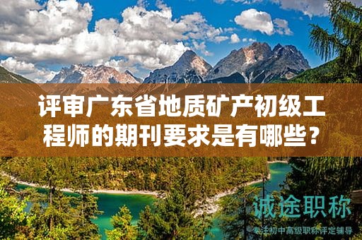 評審廣東省地質(zhì)礦產(chǎn)初級工程師的期刊要求是有哪些？