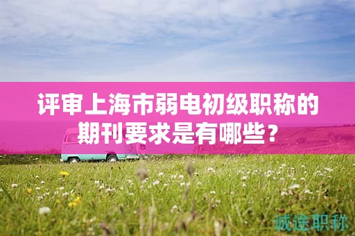 評審上海市弱電初級職稱的期刊要求是有哪些？