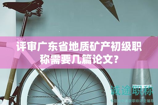 評(píng)審廣東省地質(zhì)礦產(chǎn)初級(jí)職稱需要幾篇論文？
