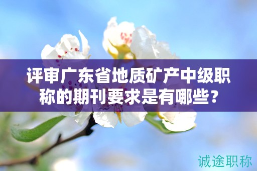 評(píng)審廣東省地質(zhì)礦產(chǎn)中級(jí)職稱(chēng)的期刊要求是有哪些？