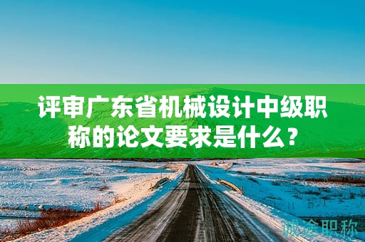 評審廣東省機械設計中級職稱的論文要求是什么？