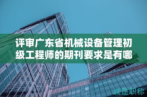 評審廣東省機械設備管理初級工程師的期刊要求是有哪些？