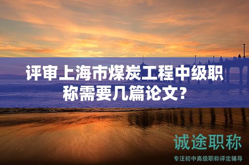 評審上海市煤炭工程中級職稱需要幾篇論文？