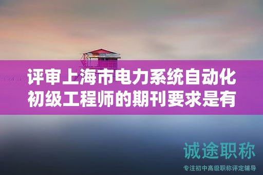 評審上海市電力系統(tǒng)自動化初級工程師的期刊要求是有哪些？