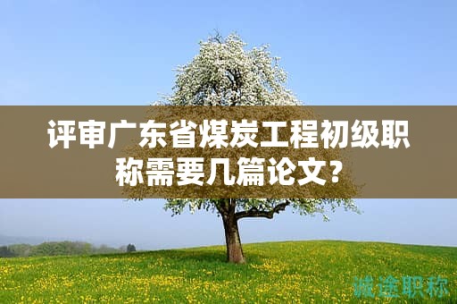 評審廣東省煤炭工程初級職稱需要幾篇論文？
