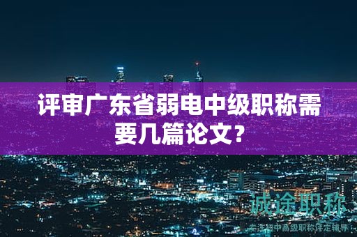 評(píng)審廣東省弱電中級(jí)職稱需要幾篇論文？