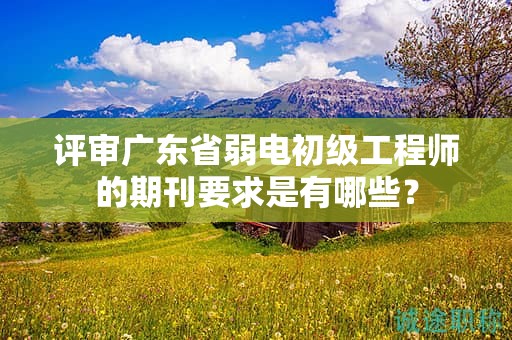 評(píng)審廣東省弱電初級(jí)工程師的期刊要求是有哪些？