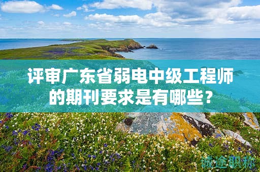 評(píng)審廣東省弱電中級(jí)工程師的期刊要求是有哪些？