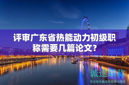 評(píng)審廣東省熱能動(dòng)力初級(jí)職稱(chēng)需要幾篇論文？