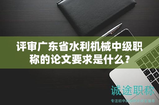 評(píng)審廣東省水利機(jī)械中級(jí)職稱的論文要求是什么？