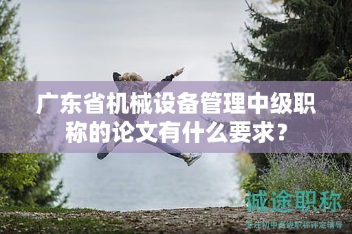 廣東省機(jī)械設(shè)備管理中級職稱的論文有什么要求？