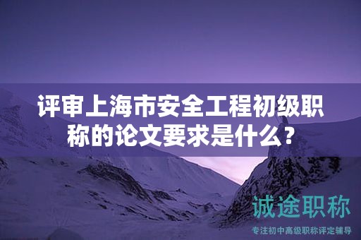 評(píng)審上海市安全工程初級(jí)職稱的論文要求是什么？